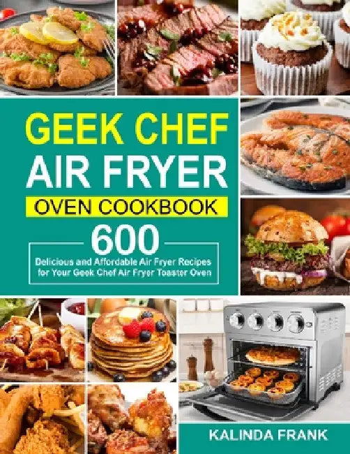 Geek Chef Air Fryer Oven Cookbook: 600 Delicious and Affordable Air Fryer Recipes for Your Geek Chef Air Fryer Toaster Oven by Kalinda Frank