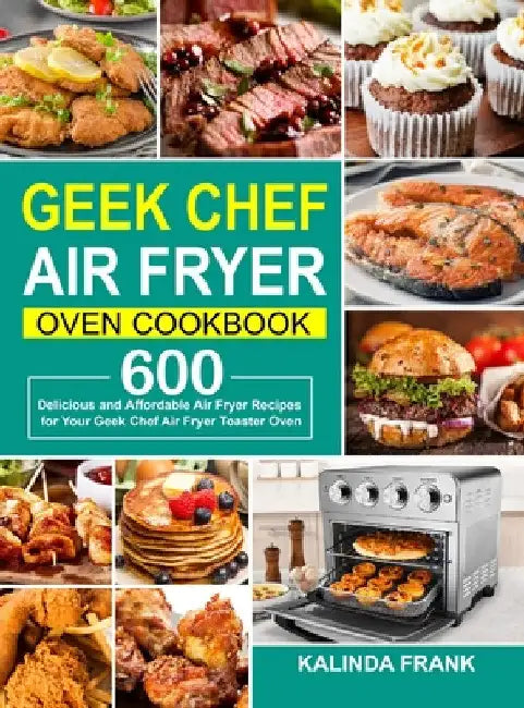 Geek Chef Air Fryer Oven Cookbook: 600 Delicious and Affordable Air Fryer Recipes for Your Geek Chef Air Fryer Toaster Oven by Kalinda Frank