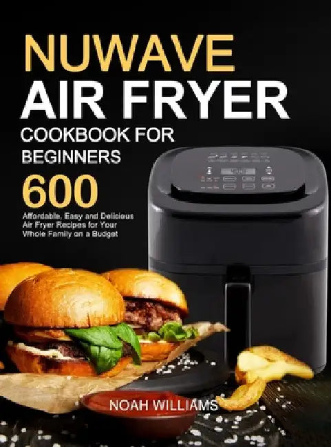 Nuwave Air Fryer Cookbook for Beginners: 600 Affordable, Easy and Delicious Air Fryer Recipes for Your Whole Family on a Budget by Noah Williams