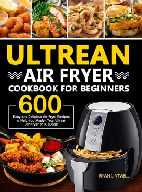 Ultrean Air Fryer Cookbook for Beginners: 600 Easy and Delicious Air Fryer Recipes to Help You Master Your Ultrean Air Fryer on A Budget by Ryan I. Atwell