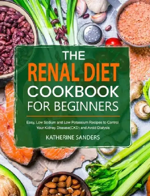 The Renal Diet Cookbook for Beginners: Easy, Low Sodium and Low Potassium Recipes to Control Your Kidney Disease(CKD) and Avoid Dialysis by Katherine Sanders