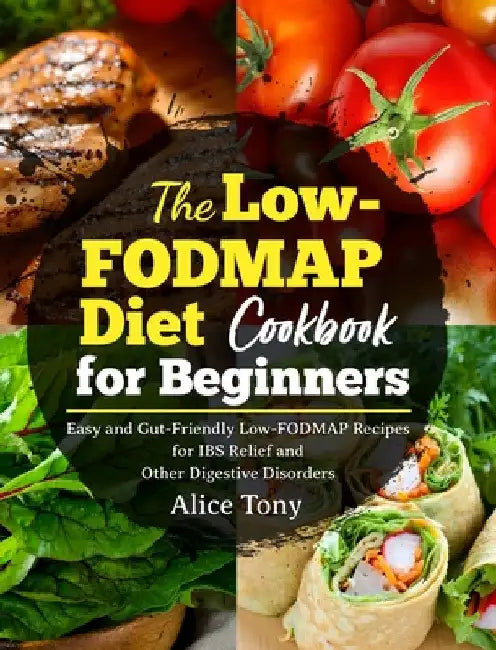 The Low-FODMAP Diet Cookbook for Beginners: Easy and Gut-Friendly Low-FODMAP Recipes for IBS Relief and Other Digestive Disorders by Alice Tony