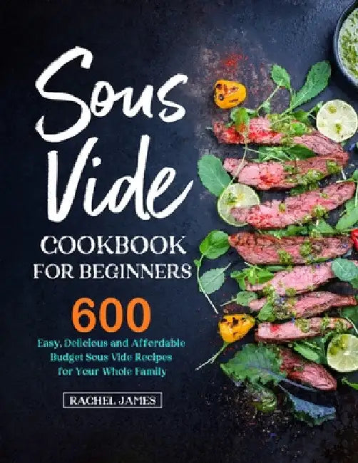 Sous Vide Cookbook for Beginners: 600 Easy, Delicious and Affordable Budget Sous Vide Recipes for Your Whole Family by Rachel James