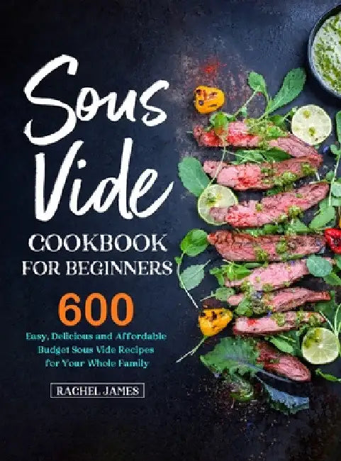 Sous Vide Cookbook for Beginners: 600 Easy, Delicious and Affordable Budget Sous Vide Recipes for Your Whole Family by Rachel James
