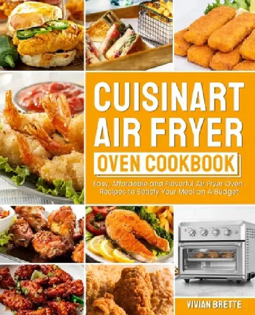 Cuisinart Air Fryer Oven Cookbook: Easy, Affordable and Flavorful Air Fryer Oven Recipes to Satisfy Your Meal on A Budget by Vivian Brette