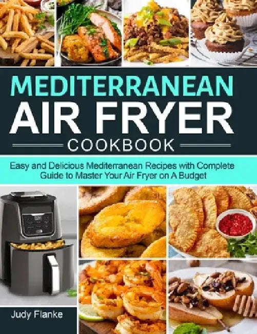 Mediterranean Air Fryer Cookbook: Easy and Delicious Mediterranean Recipes with Complete Guide to Master Your Air Fryer on A Budget by Judy Flanke