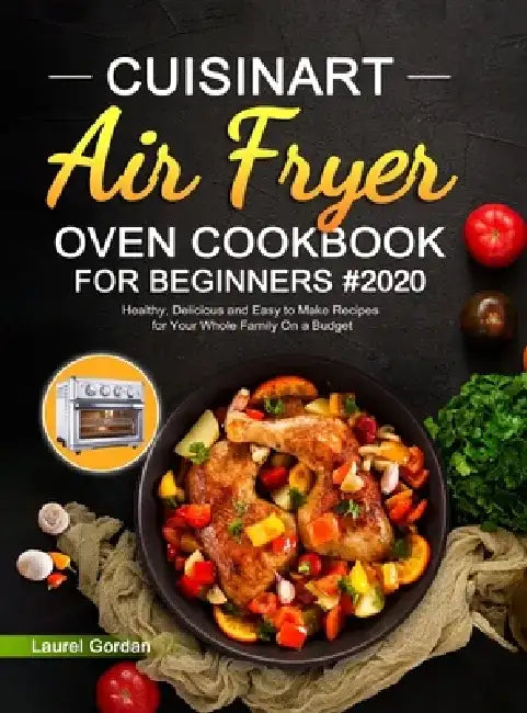Cuisinart Air Fryer Oven Cookbook for Beginners #2020: Healthy, Delicious and Easy to Make Recipes for Your Whole Family On a Budget by Laurel Gordan