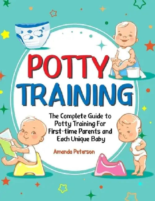 Potty Training: The Complete Guide to Potty Training For First-time Parents and Each Unique Baby by Amanda Peterson