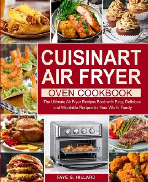 Cuisinart Air Fryer Oven Cookbook: The Ultimate Air Fryer Recipes Book with Easy, Delicious and Affordable Recipes for Your Whole Family by Faye G. Hillard