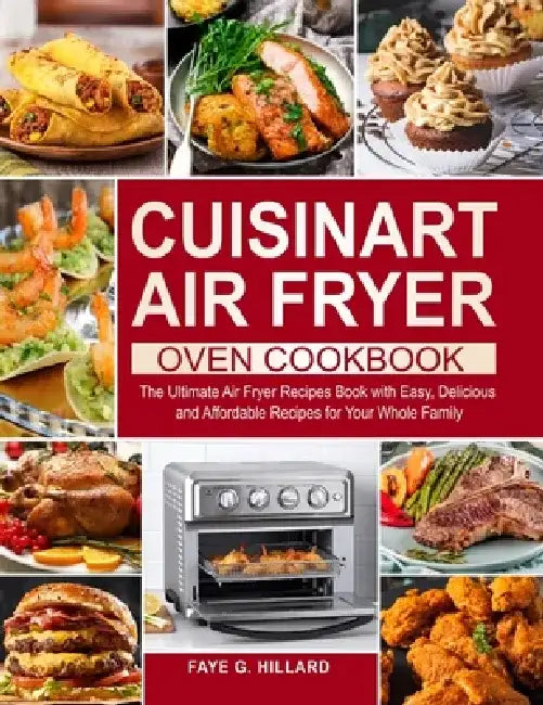 Cuisinart Air Fryer Oven Cookbook: The Ultimate Air Fryer Recipes Book with Easy, Delicious and Affordable Recipes for Your Whole Family by Faye G. Hillard