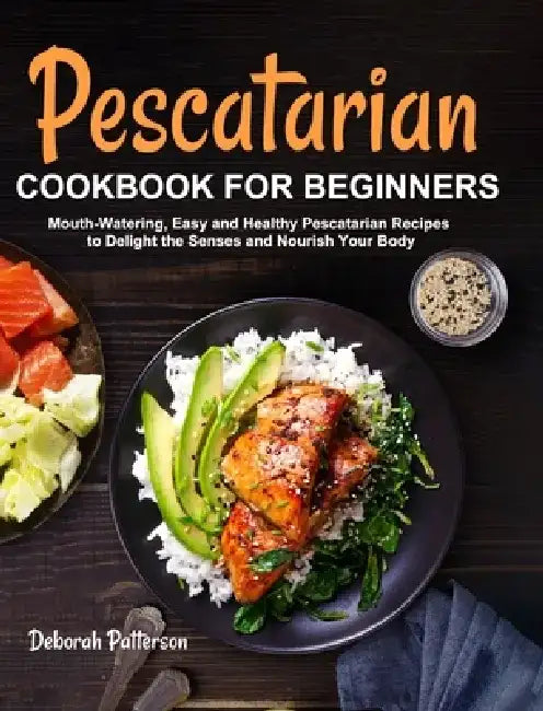 Pescatarian Cookbook for Beginners: Mouth-Watering, Easy and Healthy Pescatarian Recipes to Delight the Senses and Nourish Your Body by Deborah Patterson