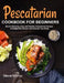 Pescatarian Cookbook for Beginners: Mouth-Watering, Easy and Healthy Pescatarian Recipes to Delight the Senses and Nourish Your Body by Deborah Patterson