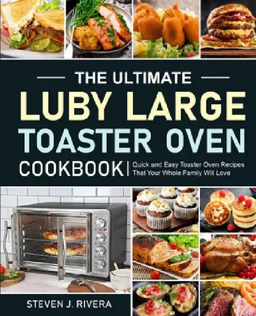 The Ultimate Luby Large Toaster Oven Cookbook by Steven J. Rivera