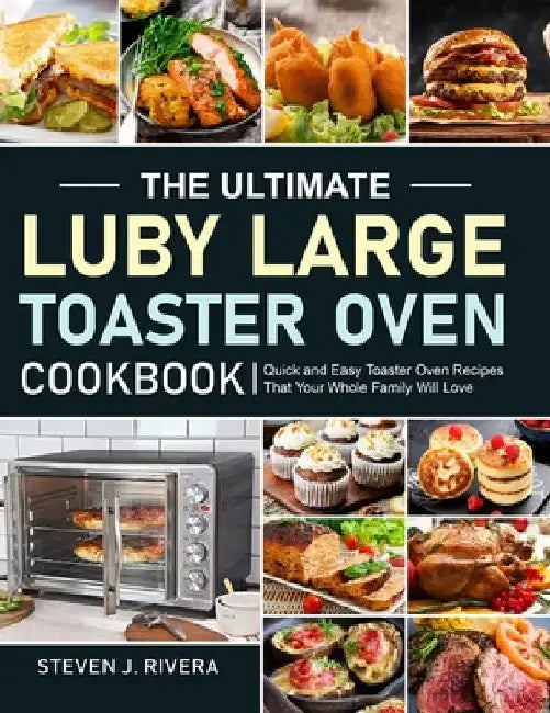 The Ultimate Luby Large Toaster Oven Cookbook: Quick and Easy Toaster Oven Recipes That Your Whole Family Will Love by Steven J. Rivera