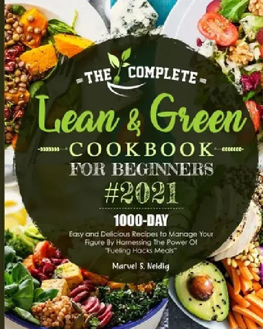 The Complete Lean and Green Cookbook for Beginners 2021: 1000-Day Easy and Delicious Recipes to Manage Your Figure by Harnessing the Power of "Fueling by Marvel S. Neidig