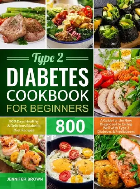 Type 2 Diabetes Cookbook for Beginners: 800 Days Healthy and Delicious Diabetic Diet Recipes A Guide for the New Diagnosed to Eating Well with Type 2 by Jennifer Brown