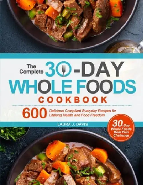 The Complete 30-Day Whole Foods Cookbook: 600 Delicious Compliant Everyday Recipes for Lifelong Health and Food Freedom by Laura J. Davis