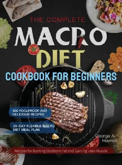 The Complete Macro Diet Cookbook for Beginners: 400 Foolproof and Delicious Recipes for Burning Stubborn Fat and Gaining Lean Muscle with 28-day Flexi by George A. Haynes