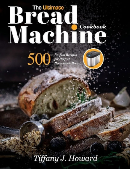 The Ultimate Bread Machine Cookbook: 500 No-fuss Recipes for Perfect Homemade Bread by Tiffany J. Howard