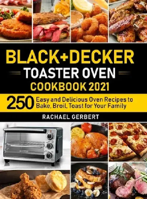 Black+Decker Toaster Oven Cookbook 2021: 250 Easy and Delicious Oven Recipes to Bake, Broil, Toast for Your Family by Rachael Gerbert