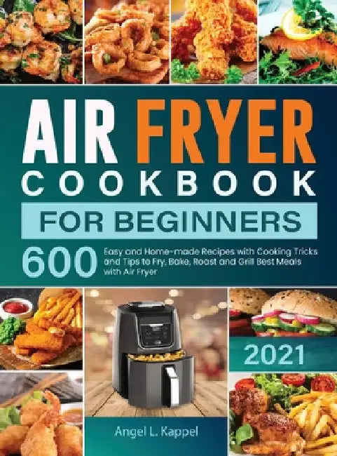 Air Fryer Cookbook For Beginners: 600 Easy and Home-made Recipes with Cooking Tricks and Tips to Fry, Bake, Roast and Grill Best Meals with Air Fryer by Angel L. Kappel