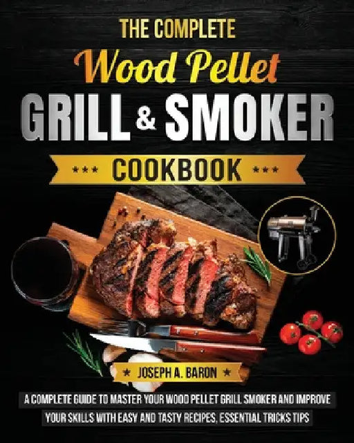 The Complete Wood Pellet Grill & Smoker Cookbook: A Complete Guide to Master Your Wood Pellet Grill & Smoker and Improve Your Skills with Easy and Tas by Joseph A. Baron
