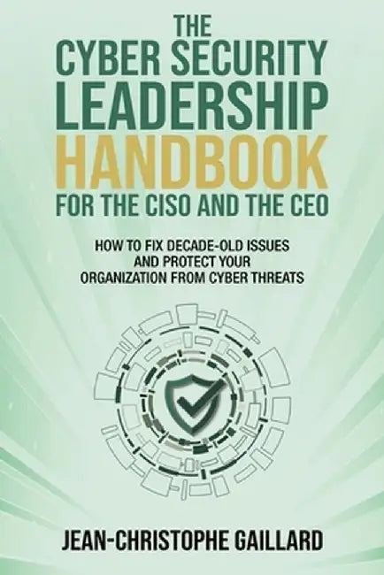 The CyberSecurity Leadership Handbook for the CISO and the CEO: How to Fix Decade-Old Issues and Protect Your Organization from Cyber Threats by Jean-Christophe Gaillard