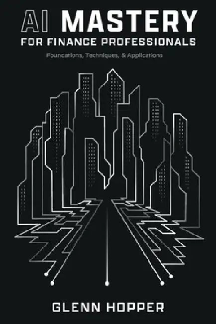 AI Mastery for Finance Professionals: Foundations, Techniques, and Applications by Glenn Hopper