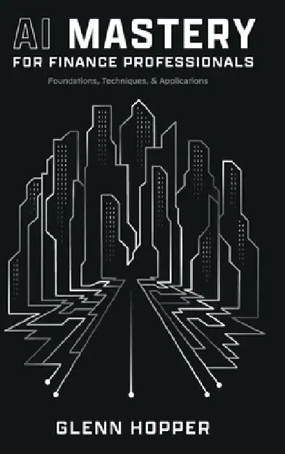 AI Mastery for Finance Professionals: Foundations, Techniques, and Applications by Glenn Hopper