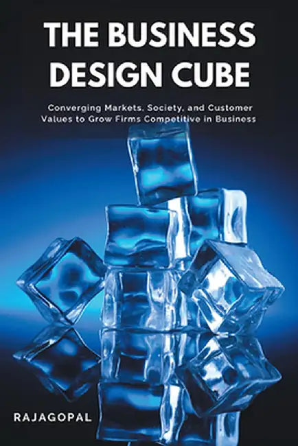The Business Design Cube: Converging Markets, Society, and Customer Values to Grow Firms Competitive in Business by Rajagopal