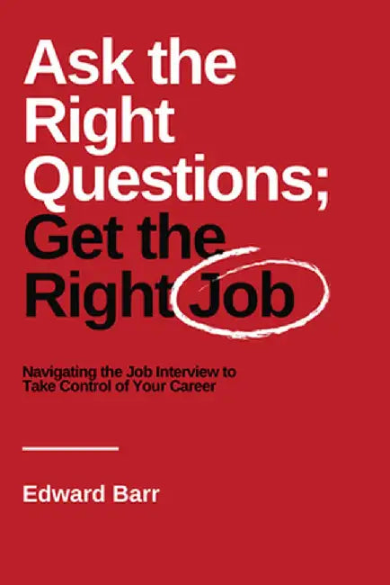 Ask the Right Questions; Get the Right Job: Navigating the Job Interview to Take Control of Your Career by Edward Barr