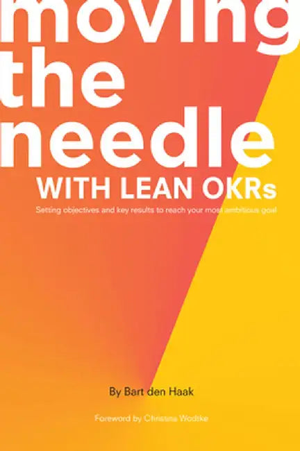 Moving the Needle With Lean OKRs: Setting Objectives and Key Results to Reach Your Most Ambitious Goal by Bart Den Haak