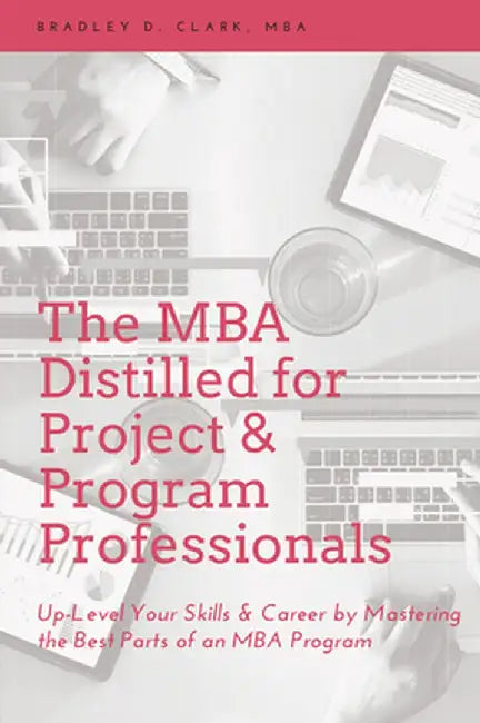 The MBA Distilled for Project & Program Professionals: Up-Level Your Skills & Career by Mastering the Best Parts of an MBA Program by Bradley D. Clark