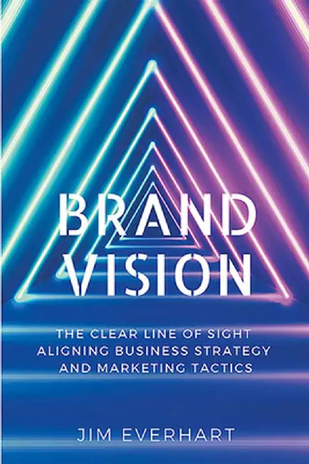 Brand Vision: The Clear Line of Sight Aligning Business Strategy and Marketing Tactics by James Everhart