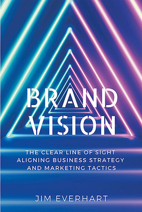Brand Vision: The Clear Line of Sight Aligning Business Strategy and Marketing Tactics by James Everhart