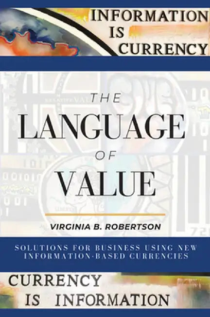 The Language of Value: Solutions for Business Using New Information-Based Currencies by Virginia B. Robertson