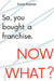 So, You Bought a Franchise. Now What? by David Roemer