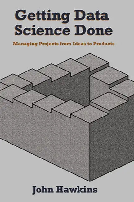 Getting Data Science Done: Managing Projects From Ideas to Products by John Hawkins
