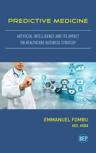 Predictive Medicine: Artificial Intelligence and Its Impact on Healthcare Business Strategy by Emmanuel Fombu