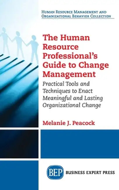 Human Resource Professional's Guide to Change Management: Practical Tools and Techniques to Enact Meaningful and Lasting Organizational Change by Melanie J. Peacock