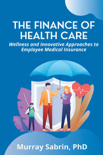 The Finance of Health Care: Wellness and Innovative Approaches to Employee Medical Insurance by Murray Sabrin