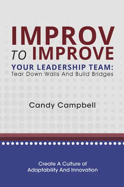 Improv to Improve Your Leadership Team: Tear Down Walls and Build Bridges by Candy Campbell