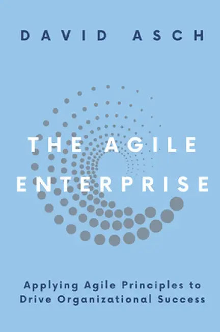 The Agile Enterprise: Applying Agile Principles to Drive Organizational Success by David Asch
