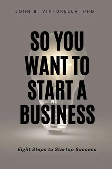 So You Want to Start a Business: Eight Steps to Startup Success by John B. Vinturella
