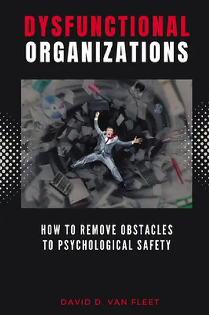 Dysfunctional Organizations: How to Remove Obstacles to Psychological Safety by David D. Van Fleet
