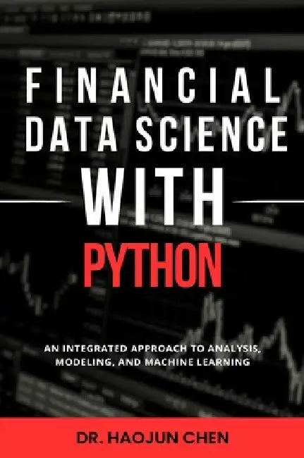 Financial Data Science with Python: An Integrated Approach to Analysis, Modeling, and Machine Learning by Haojun Chen