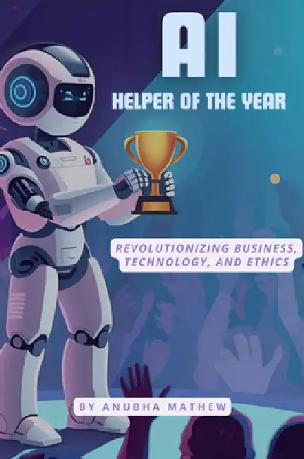 AI-Helper of the Year: Revolutionizing Business, Technology, and Ethics by Anubha Mathew
