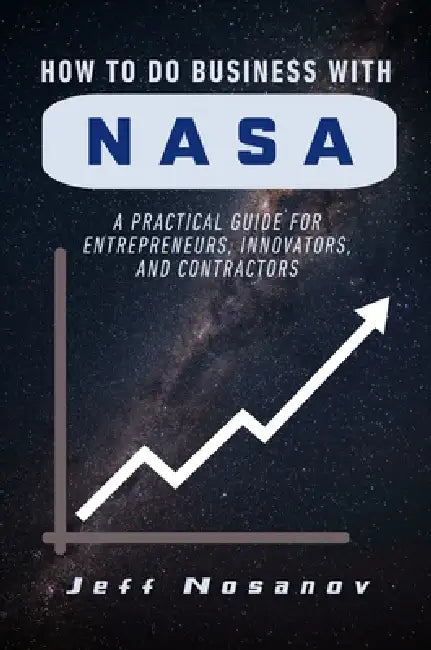 How to do Business with NASA: A Practical Guide for Entrepreneurs, Innovators, and Contractors by Jeff Nosanov