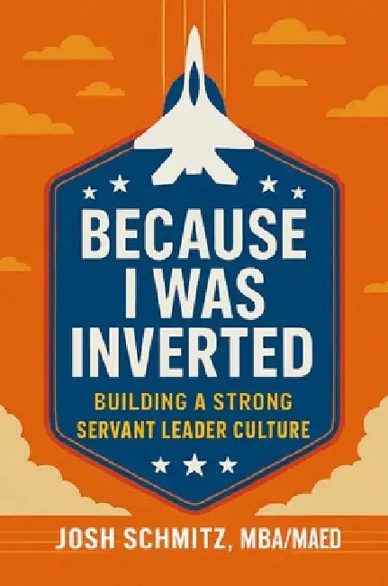 Because I Was Inverted: Building a Strong Servant Leader Culture by Joshua Schmitz