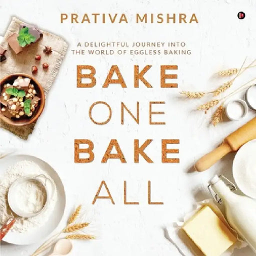 Bake One Bake All: A Delightful Journey into the World of Eggless Baking by Prativa Mishra